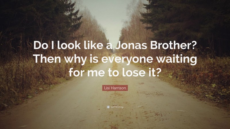 Lisi Harrison Quote: “Do I look like a Jonas Brother? Then why is everyone waiting for me to lose it?”