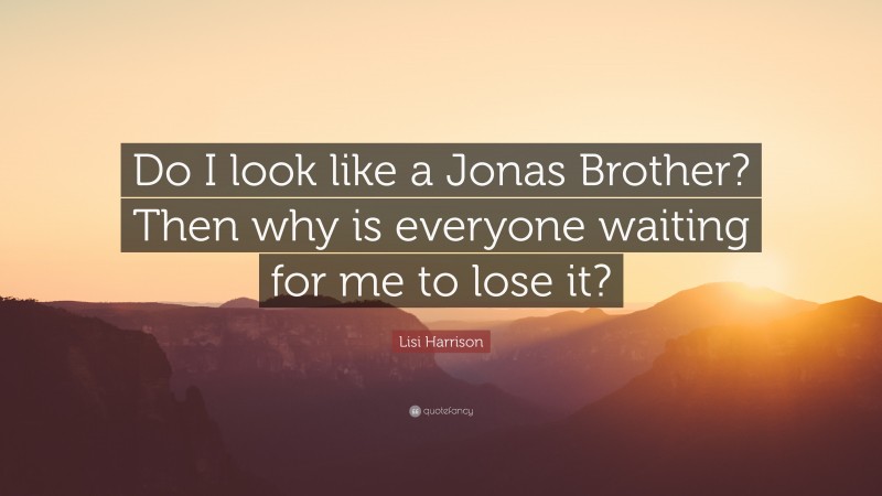 Lisi Harrison Quote: “Do I look like a Jonas Brother? Then why is everyone waiting for me to lose it?”