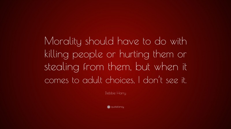 Debbie Harry Quote: “Morality should have to do with killing people or hurting them or stealing from them, but when it comes to adult choices, I don’t see it.”