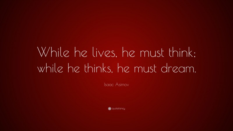Isaac Asimov Quote: “While he lives, he must think; while he thinks, he must dream.”