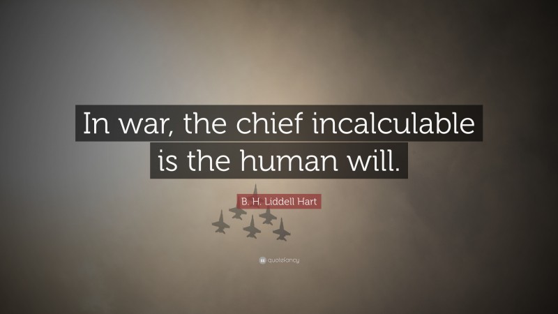 B. H. Liddell Hart Quote: “In war, the chief incalculable is the human will.”