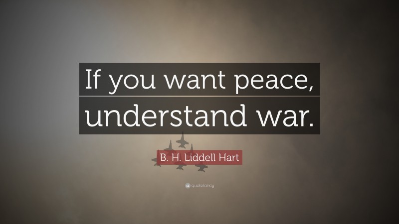 B. H. Liddell Hart Quote: “If you want peace, understand war.”