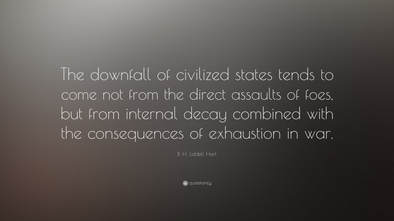 B. H. Liddell Hart Quote: “The downfall of civilized states tends to come not from the direct assaults of foes, but from internal decay combined with the consequences of exhaustion in war.”