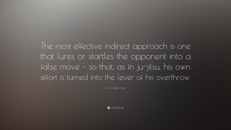 B. H. Liddell Hart Quote: “The most effective indirect approach is one that lures or startles the opponent into a false move – so that, as in ju-jitsu, his own effort is turned into the lever of his overthrow.”