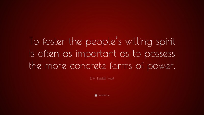 B. H. Liddell Hart Quote: “To foster the people’s willing spirit is often as important as to possess the more concrete forms of power.”