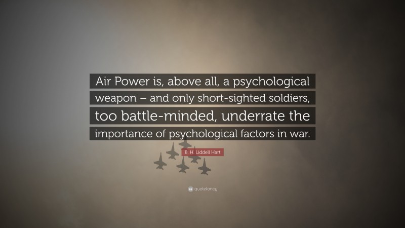 B. H. Liddell Hart Quote: “Air Power is, above all, a psychological weapon – and only short-sighted soldiers, too battle-minded, underrate the importance of psychological factors in war.”