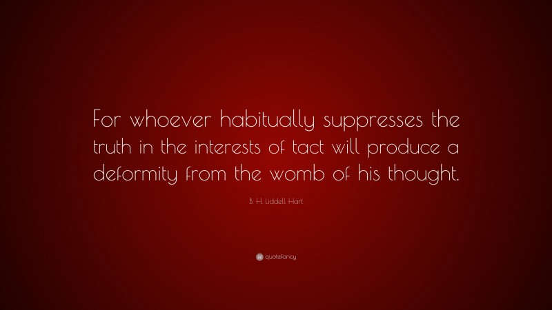B. H. Liddell Hart Quote: “For whoever habitually suppresses the truth in the interests of tact will produce a deformity from the womb of his thought.”