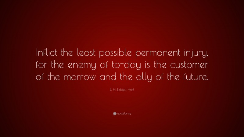 B. H. Liddell Hart Quote: “Inflict the least possible permanent injury, for the enemy of to-day is the customer of the morrow and the ally of the future.”