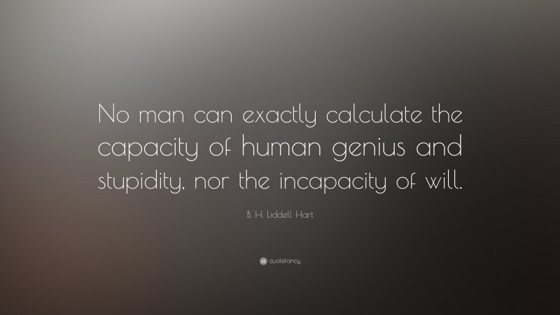 B. H. Liddell Hart Quote: “No man can exactly calculate the capacity of human genius and stupidity, nor the incapacity of will.”