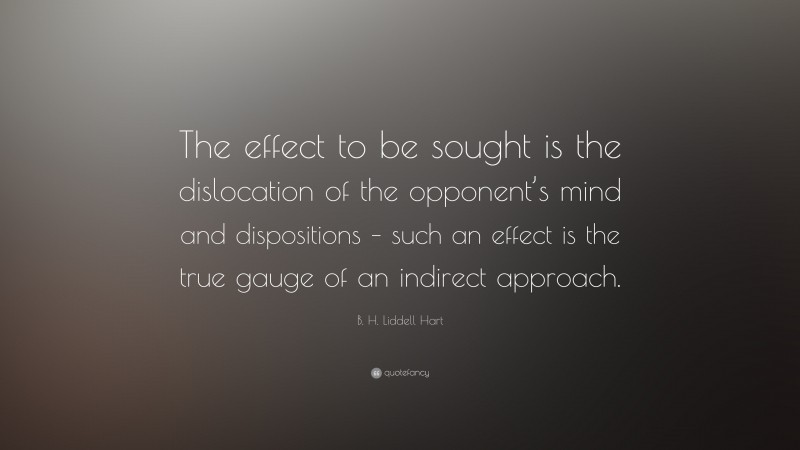 B. H. Liddell Hart Quote: “The effect to be sought is the dislocation of the opponent’s mind and dispositions – such an effect is the true gauge of an indirect approach.”