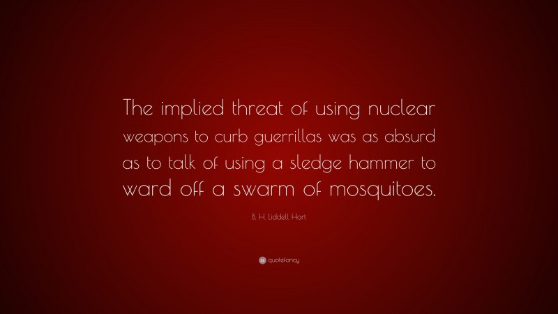 B. H. Liddell Hart Quote: “The implied threat of using nuclear weapons to curb guerrillas was as absurd as to talk of using a sledge hammer to ward off a swarm of mosquitoes.”