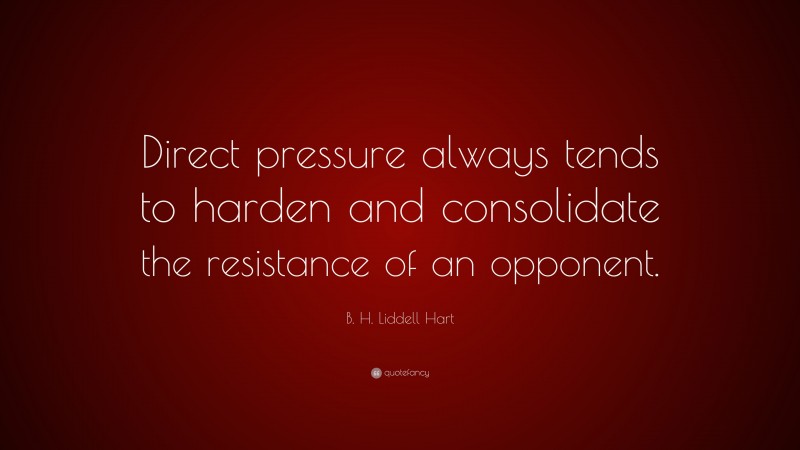 B. H. Liddell Hart Quote: “Direct pressure always tends to harden and consolidate the resistance of an opponent.”