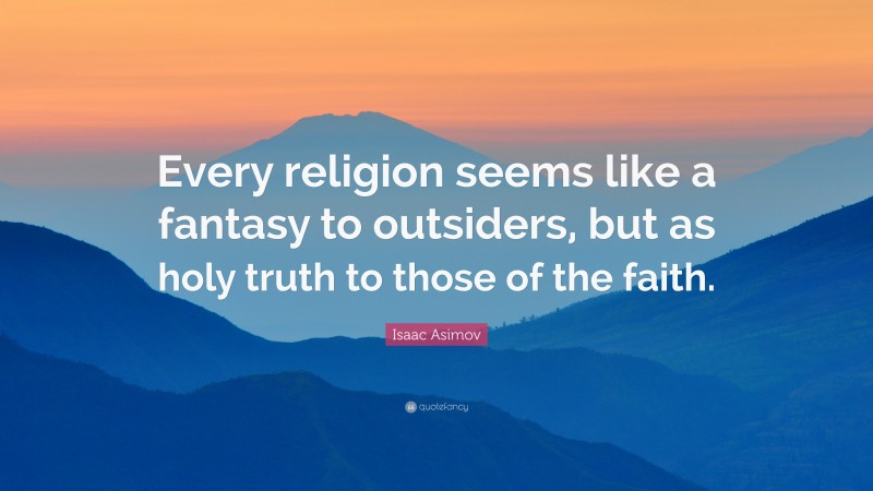 Isaac Asimov Quote: “Every religion seems like a fantasy to outsiders, but as holy truth to those of the faith.”