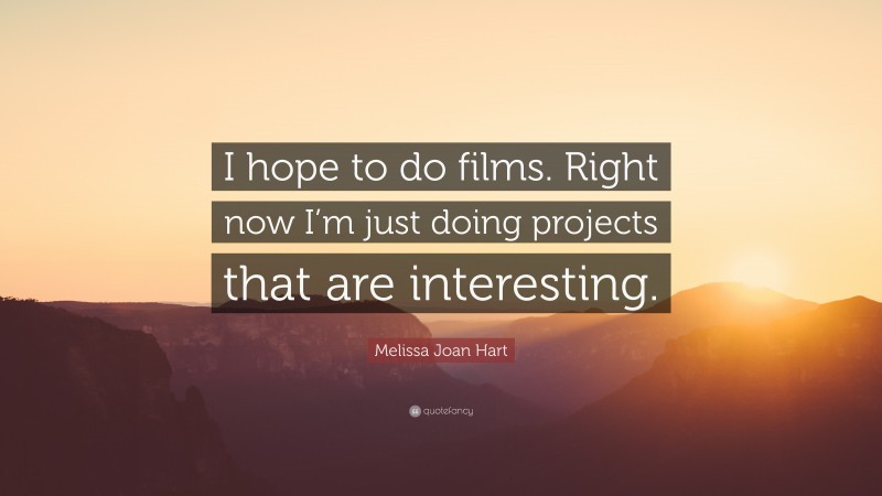 Melissa Joan Hart Quote: “I hope to do films. Right now I’m just doing projects that are interesting.”