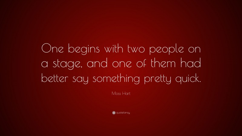 Moss Hart Quote: “One begins with two people on a stage, and one of them had better say something pretty quick.”