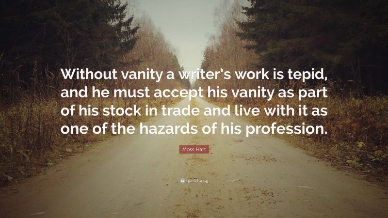 Moss Hart Quote: “Without vanity a writer’s work is tepid, and he must accept his vanity as part of his stock in trade and live with it as one of the hazards of his profession.”