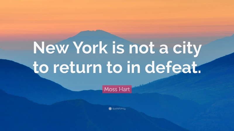 Moss Hart Quote: “New York is not a city to return to in defeat.”