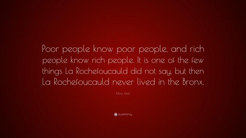 Moss Hart Quote: “Poor people know poor people, and rich people know rich people. It is one of the few things La Rochefoucauld did not say, but then La Rochefoucauld never lived in the Bronx.”