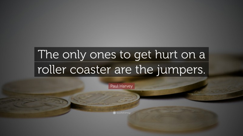 Paul Harvey Quote: “The only ones to get hurt on a roller coaster are the jumpers.”