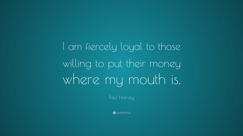 Paul Harvey Quote: “I am fiercely loyal to those willing to put their money where my mouth is.”