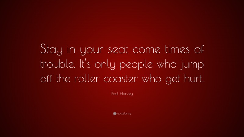 Paul Harvey Quote: “Stay in your seat come times of trouble. It’s only people who jump off the roller coaster who get hurt.”