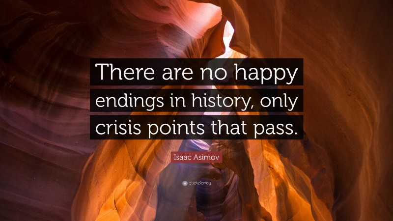 Isaac Asimov Quote: “There are no happy endings in history, only crisis points that pass.”