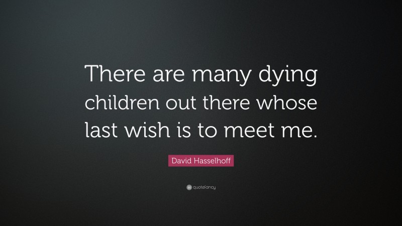 David Hasselhoff Quote: “There are many dying children out there whose last wish is to meet me.”