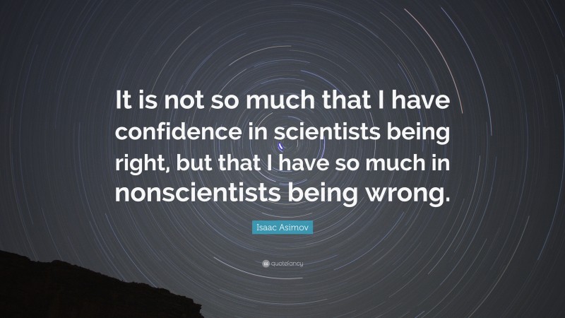 Isaac Asimov Quote: “It is not so much that I have confidence in scientists being right, but that I have so much in nonscientists being wrong.”