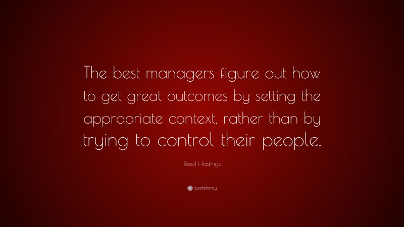 Reed Hastings Quote: “The best managers figure out how to get great outcomes by setting the appropriate context, rather than by trying to control their people.”