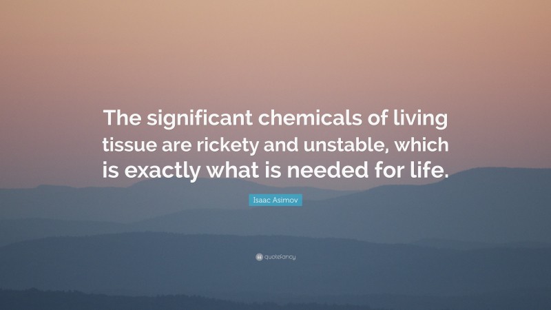 Isaac Asimov Quote: “The significant chemicals of living tissue are rickety and unstable, which is exactly what is needed for life.”