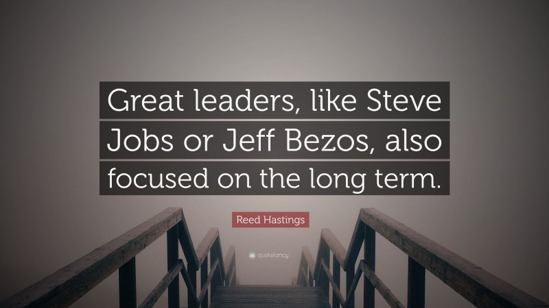 Reed Hastings Quote: “Great leaders, like Steve Jobs or Jeff Bezos, also focused on the long term.”