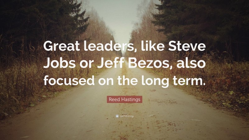Reed Hastings Quote: “Great leaders, like Steve Jobs or Jeff Bezos, also focused on the long term.”