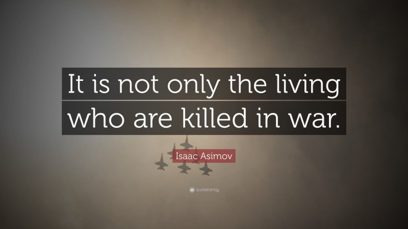 Isaac Asimov Quote: “It is not only the living who are killed in war.”
