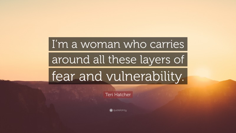 Teri Hatcher Quote: “I’m a woman who carries around all these layers of fear and vulnerability.”