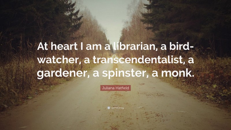 Juliana Hatfield Quote: “At heart I am a librarian, a bird-watcher, a transcendentalist, a gardener, a spinster, a monk.”