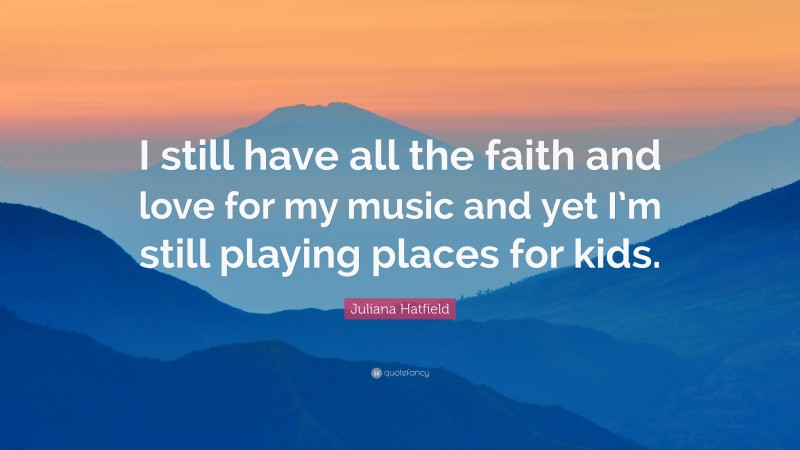 Juliana Hatfield Quote: “I still have all the faith and love for my music and yet I’m still playing places for kids.”