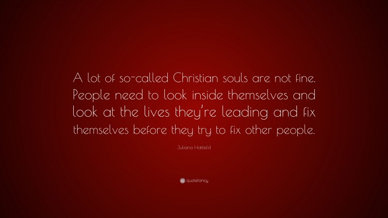 Juliana Hatfield Quote: “A lot of so-called Christian souls are not fine. People need to look inside themselves and look at the lives they’re leading and fix themselves before they try to fix other people.”