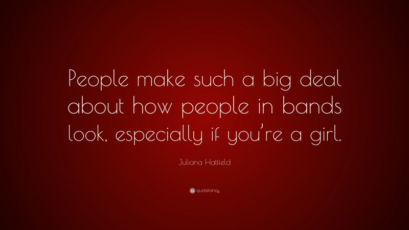 Juliana Hatfield Quote: “People make such a big deal about how people in bands look, especially if you’re a girl.”
