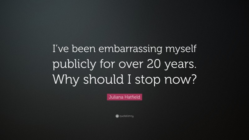 Juliana Hatfield Quote: “I’ve been embarrassing myself publicly for over 20 years. Why should I stop now?”