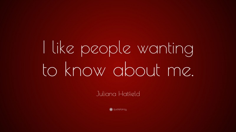 Juliana Hatfield Quote: “I like people wanting to know about me.”