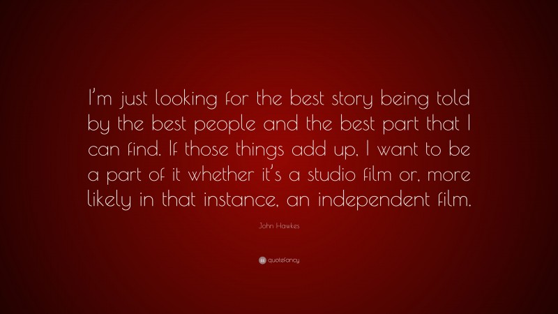 John Hawkes Quote: “I’m just looking for the best story being told by the best people and the best part that I can find. If those things add up, I want to be a part of it whether it’s a studio film or, more likely in that instance, an independent film.”