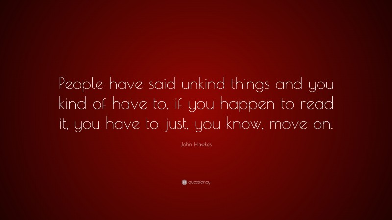 John Hawkes Quote: “People have said unkind things and you kind of have to, if you happen to read it, you have to just, you know, move on.”