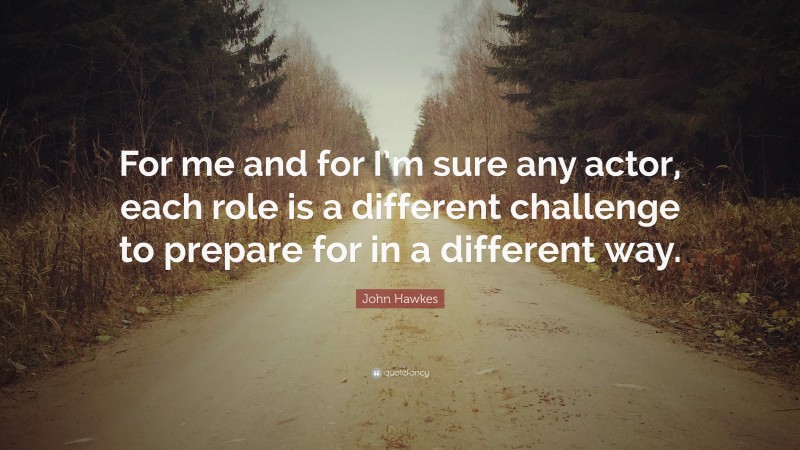 John Hawkes Quote: “For me and for I’m sure any actor, each role is a different challenge to prepare for in a different way.”