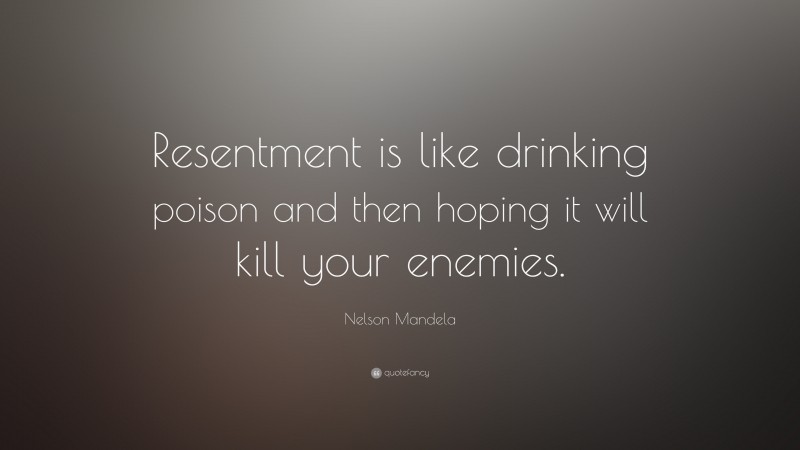 Nelson Mandela Quote: “Resentment is like drinking poison and then hoping it will kill your enemies.”