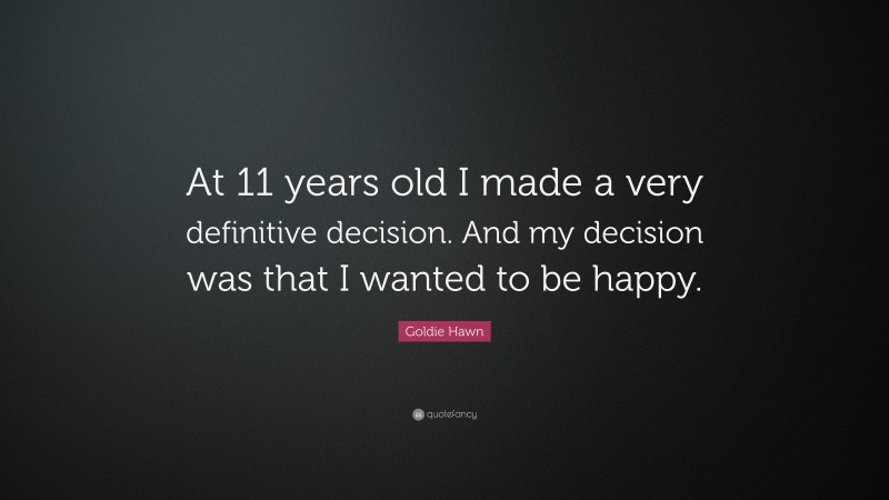 Goldie Hawn Quote: “At 11 years old I made a very definitive decision. And my decision was that I wanted to be happy.”