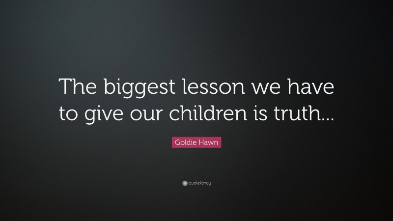 Goldie Hawn Quote: “The biggest lesson we have to give our children is truth...”