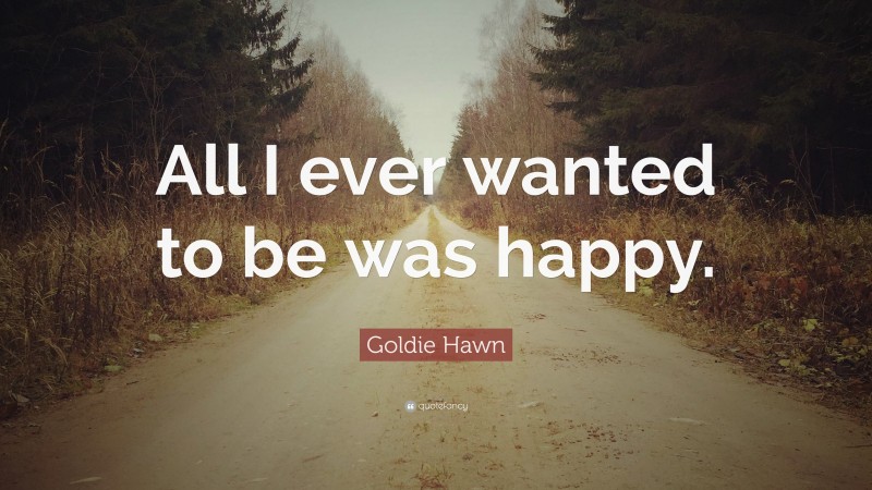 Goldie Hawn Quote: “All I ever wanted to be was happy.”