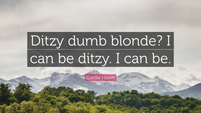Goldie Hawn Quote: “Ditzy dumb blonde? I can be ditzy. I can be.”