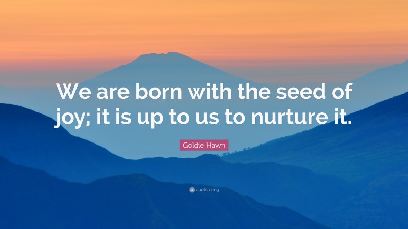 Goldie Hawn Quote: “We are born with the seed of joy; it is up to us to nurture it.”