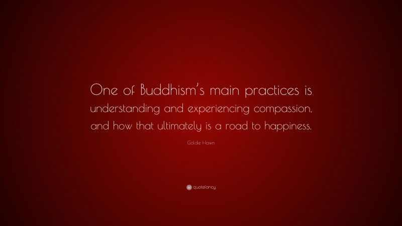 Goldie Hawn Quote: “One of Buddhism’s main practices is understanding and experiencing compassion, and how that ultimately is a road to happiness.”